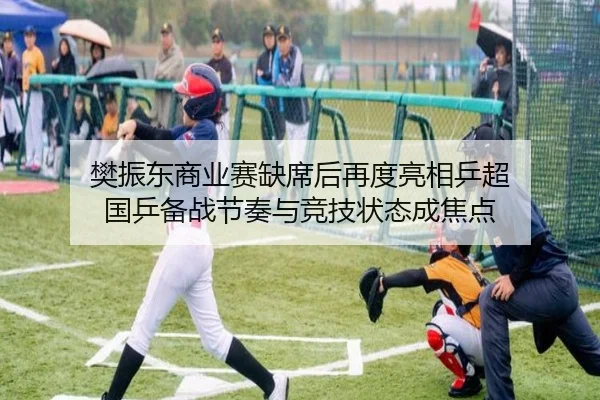 樊振东商业赛缺席后再度亮相乒超 国乒备战节奏与竞技状态成焦点